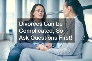 Divorces Can be Complicated, So Ask Questions First!