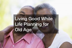 Living Good While Life Planning for Old Age